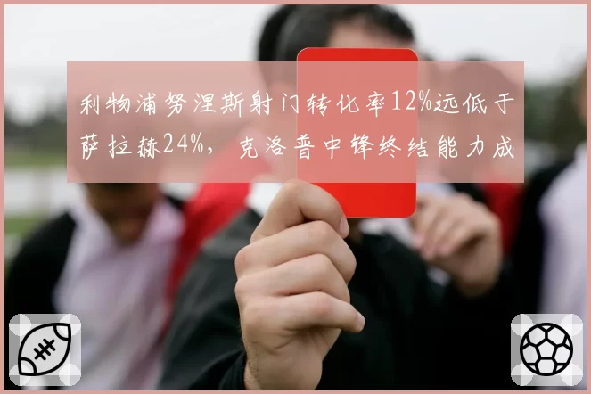 利物浦努涅斯射门转化率12%远低于萨拉赫24%，克洛普中锋终结能力成隐患