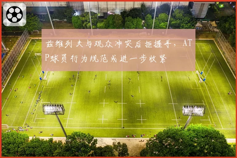 兹维列夫与观众冲突后拒握手，ATP球员行为规范或进一步收紧