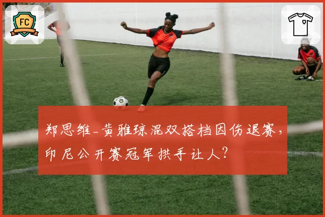 郑思维_黄雅琼混双搭档因伤退赛,印尼公开赛冠军拱手让人?