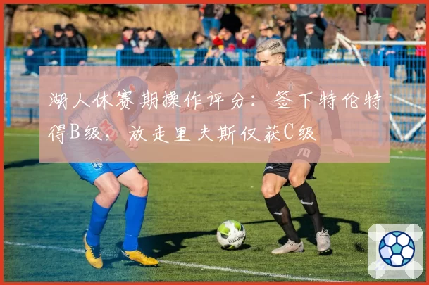 湖人休赛期操作评分：签下特伦特得B级，放走里夫斯仅获C级