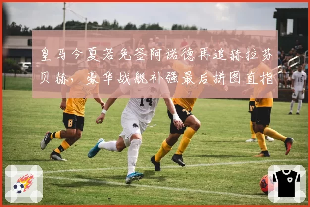 皇马今夏若免签阿诺德再追赫拉芬贝赫，豪华战舰补强最后拼图直指欧冠五连冠