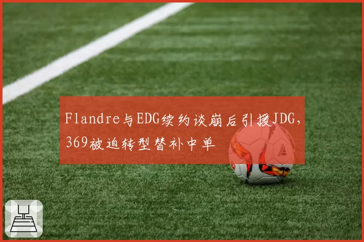 Flandre与EDG续约谈崩后引援JDG，369被迫转型替补中单