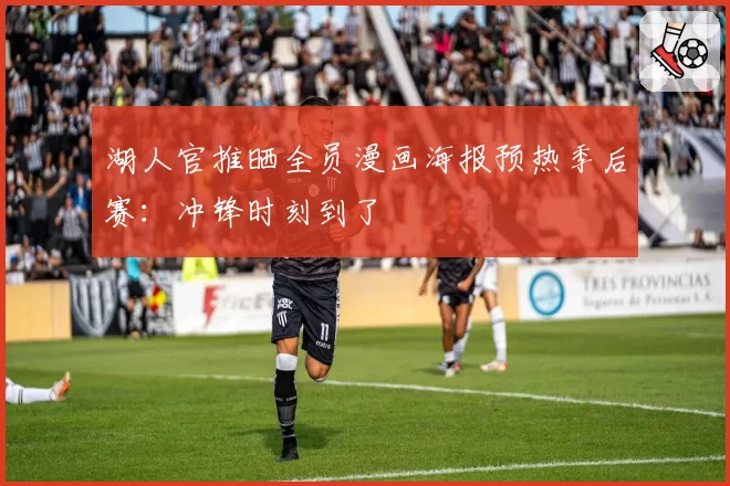 湖人官推晒全员漫画海报预热季后赛：冲锋时刻到了