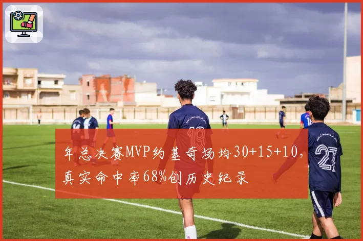 年总决赛MVP约基奇场均30+15+10，真实命中率68%创历史纪录