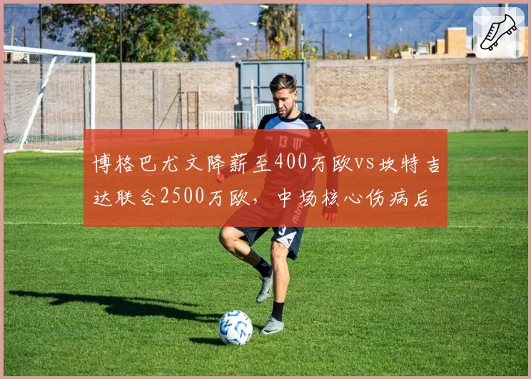 博格巴尤文降薪至400万欧vs坎特吉达联合2500万欧,中场核心伤病后价值分化明显