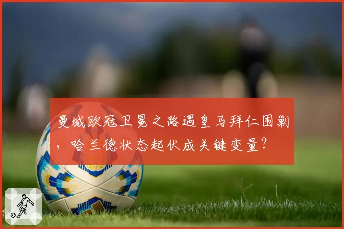 曼城欧冠卫冕之路遇皇马拜仁围剿，哈兰德状态起伏成关键变量？