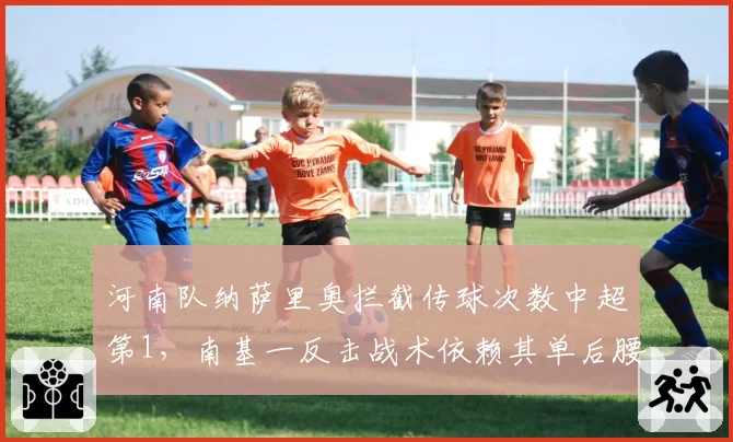 河南队纳萨里奥拦截传球次数中超第1，南基一反击战术依赖其单后腰覆盖能力
